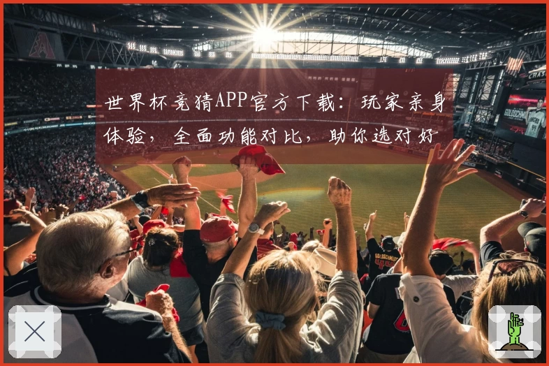世界杯竞猜APP官方下载：玩家亲身体验，全面功能对比，助你选对好平台