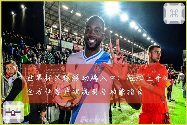 世界杯买球移动端入口：轻松上手全方位客户端说明与功能指南