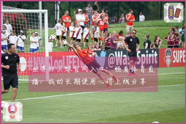 世界杯买球官网入口：畅看体育直播，我的长期使用心得上线分享