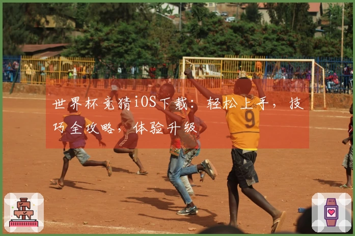 世界杯竞猜iOS下载：轻松上手，技巧全攻略，体验升级