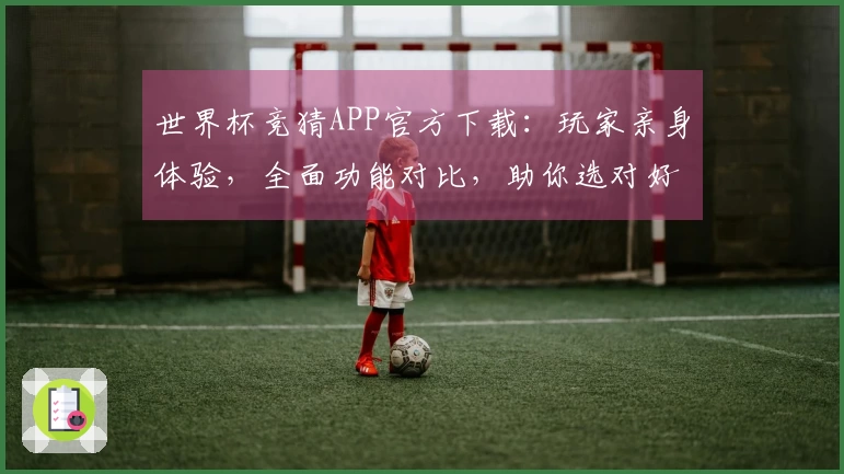 世界杯竞猜APP官方下载：玩家亲身体验，全面功能对比，助你选对好平台