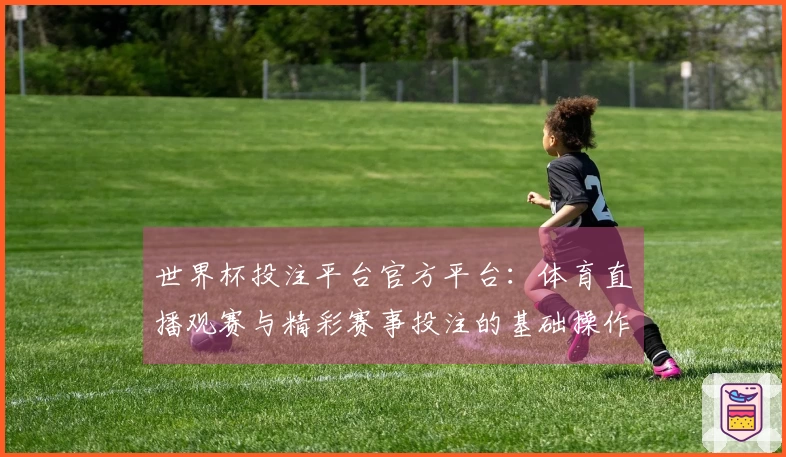 世界杯投注平台官方平台：体育直播观赛与精彩赛事投注的基础操作指南