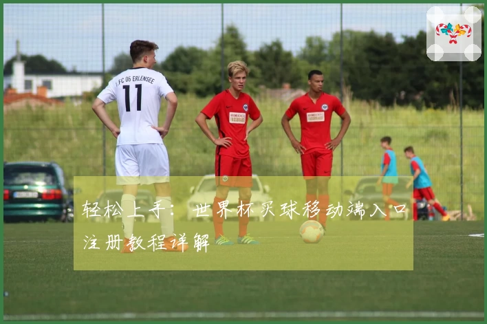 轻松上手：世界杯买球移动端入口注册教程详解