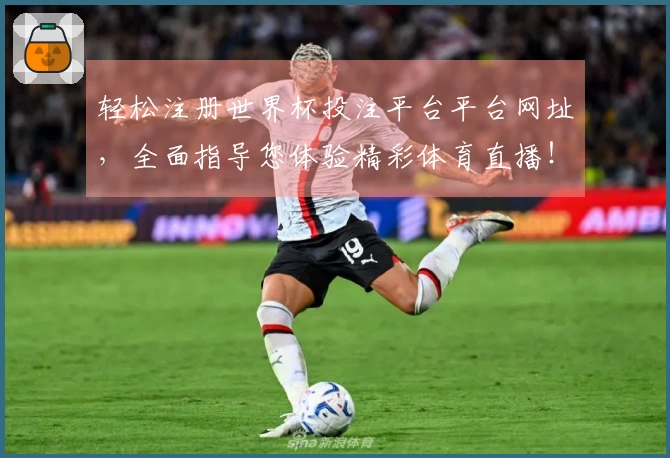 轻松注册世界杯投注平台平台网址，全面指导您体验精彩体育直播！