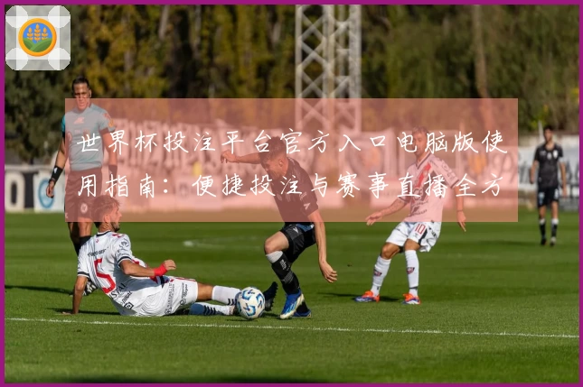 世界杯投注平台官方入口电脑版使用指南：便捷投注与赛事直播全方位体验