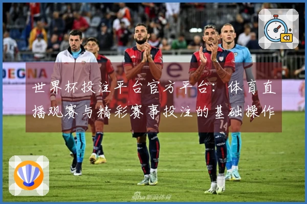 世界杯投注平台官方平台：体育直播观赛与精彩赛事投注的基础操作指南