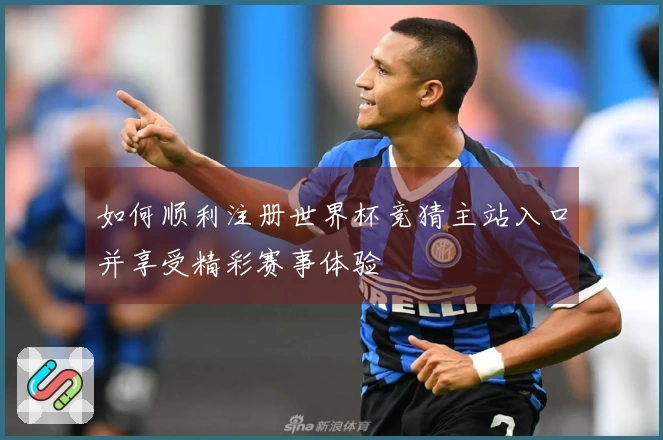 如何顺利注册世界杯竞猜主站入口并享受精彩赛事体验